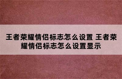 王者荣耀情侣标志怎么设置 王者荣耀情侣标志怎么设置显示